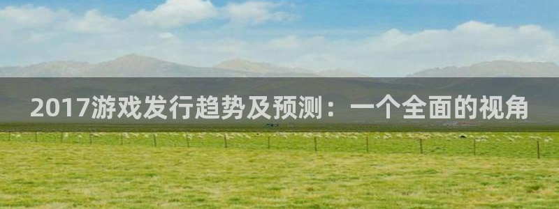 新宝GG技术有限公司官网：2017游戏发行趋势及预测：一个全面的视角