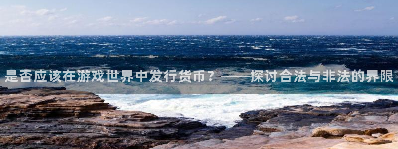 新宝GG官网注册平台是什么：是否应该在游戏世界中发行货币？——探讨合法与非法的界限