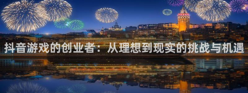 新宝GG官网注册方法有哪些呢：抖音游戏的创业者：从理想到现实的挑战与机遇