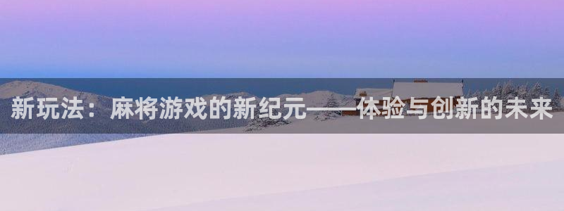 新宝GG官网注册登录失败：新玩法：麻将游戏的新纪元——体验与创新的未来